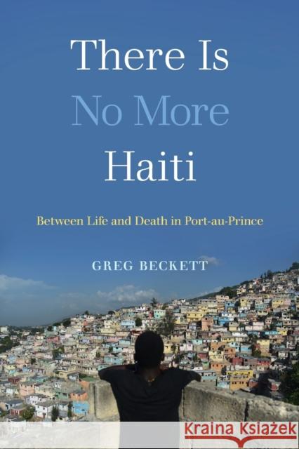 There Is No More Haiti: Between Life and Death in Port-Au-Prince Greg Beckett 9780520378995 University of California Press