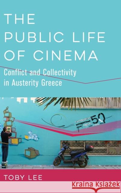 The Public Life of Cinema: Conflict and Collectivity in Austerity Greece Toby Lee 9780520379015