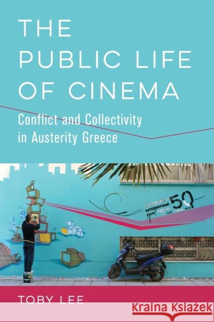 The Public Life of Cinema: Conflict and Collectivity in Austerity Greece Toby Lee 9780520379022