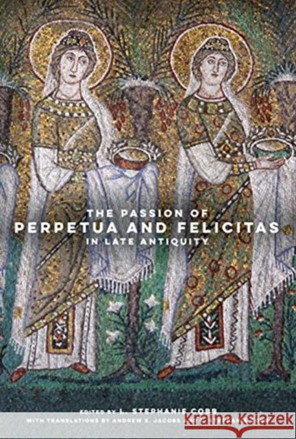 The Passion of Perpetua and Felicitas in Late Antiquity L. Stephanie Cobb Andrew S. Jacobs L. Stephanie Cobb 9780520379039 University of California Press