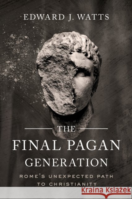 The Final Pagan Generation: Rome's Unexpected Path to Christianity Edward J. Watts 9780520379220