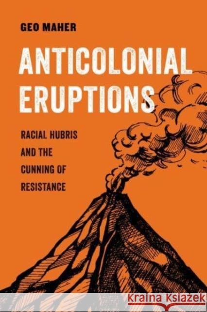 Anticolonial Eruptions: Racial Hubris and the Cunning of Resistance Geo Maher 9780520379367 University of California Press