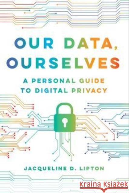 Our Data, Ourselves: A Personal Guide to Digital Privacy Lipton, Jacqueline D. 9780520379664 University of California Press