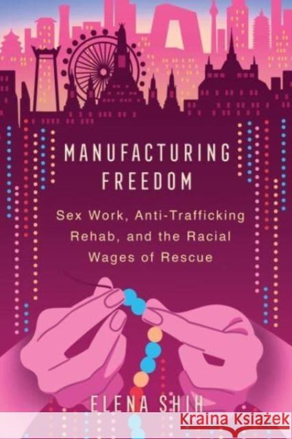 Manufacturing Freedom: Sex Work, Anti-Trafficking Rehab, and the Racial Wages of Rescue Elena Shih 9780520379695 University of California Press