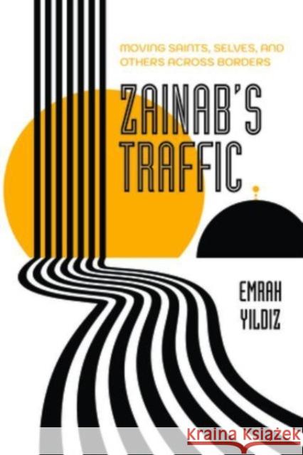 Zainab’s Traffic: Moving Saints, Selves, and Others across Borders Emrah Yildiz 9780520379824