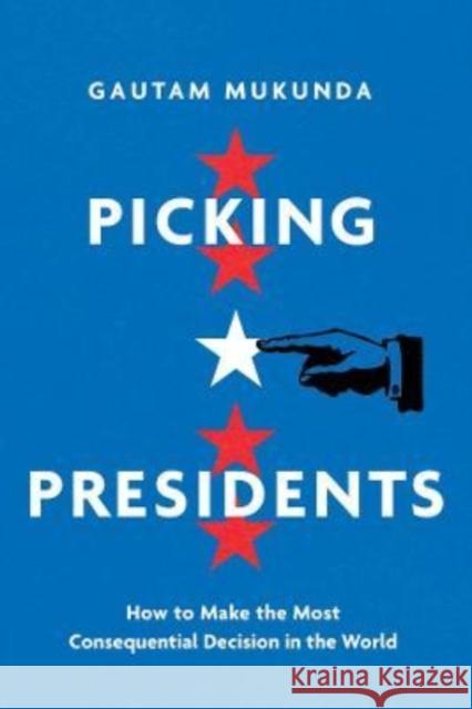 Picking Presidents: How to Make the Most Consequential Decision in the World Mukunda, Gautam 9780520379992