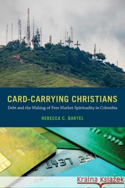 Card-Carrying Christians: Debt and the Making of Free Market Spirituality in Colombia Rebecca C. Bartel 9780520380028 University of California Press