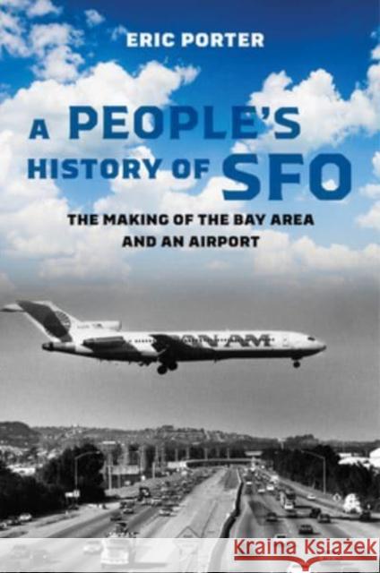 A People's History of Sfo: The Making of the Bay Area and an Airport Eric Porter 9780520380035