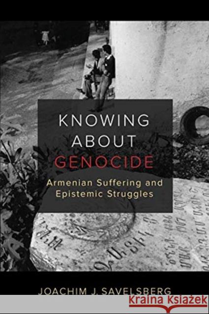 Knowing about Genocide: Armenian Suffering and Epistemic Struggles Joachim J. Savelsberg 9780520380189 University of California Press