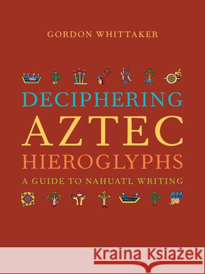 Deciphering Aztec Hieroglyphs: A Guide to Nahuatl Writing Gordon Whittaker 9780520380370 University of California Press
