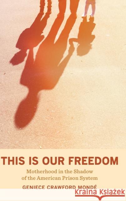 This Is Our Freedom: Motherhood in the Shadow of the American Prison System Geniece Crawford Monde 9780520380714 University of California Press