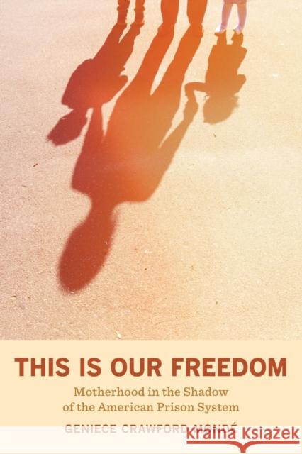 This Is Our Freedom: Motherhood in the Shadow of the American Prison System Mondé, Geniece Crawford 9780520380738 University of California Press