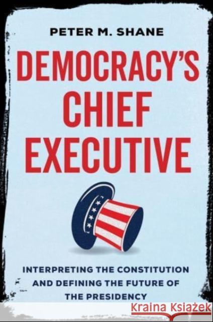 Democracy's Chief Executive: Interpreting the Constitution and Defining the Future of the Presidency Shane, Peter M. 9780520380905