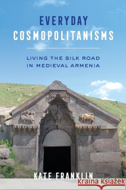 Everyday Cosmopolitanisms: Living the Silk Road in Medieval Armenia Kate Franklin 9780520380929 University of California Press