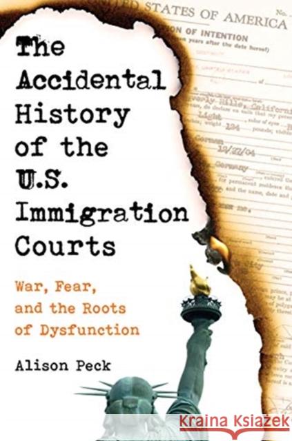 The Accidental History of the U.S. Immigration Courts: War, Fear, and the Roots of Dysfunction Alison Peck 9780520381179 University of California Press