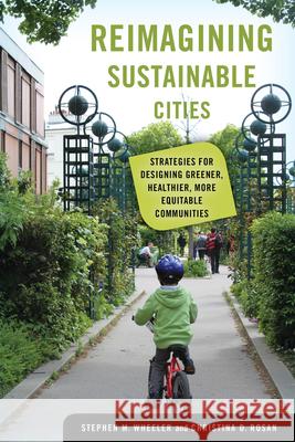 Reimagining Sustainable Cities: Strategies for Designing Greener, Healthier, More Equitable Communities Stephen M. Wheeler Christina D. Rosan 9780520381216 University of California Press