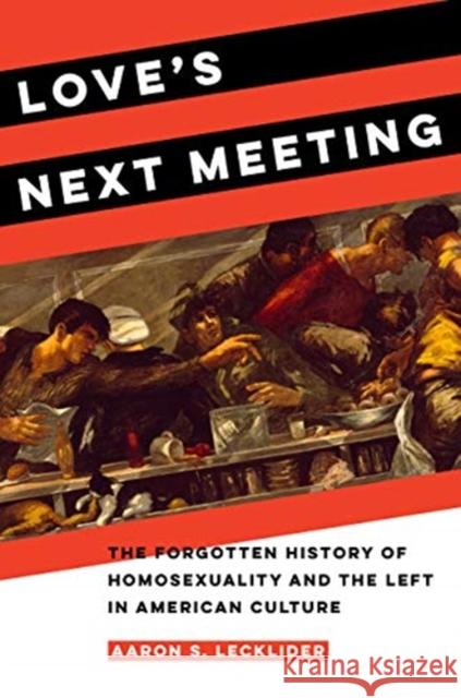 Love's Next Meeting: The Forgotten History of Homosexuality and the Left in American Culture Aaron Lecklider 9780520381421 University of California Press