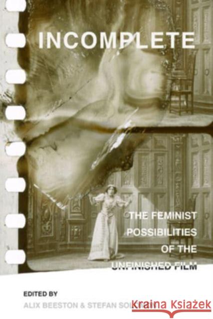 Incomplete: The Feminist Possibilities of the Unfinished Film Volume 5 Beeston, Alix 9780520381469 University of California Press