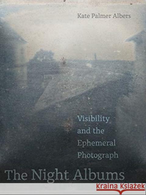 The Night Albums: Visibility and the Ephemeral Photograph Kate Palmer Albers 9780520381520