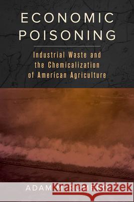 Economic Poisoning: Industrial Waste and the Chemicalization of American Agriculture Volume 8 Romero, Adam M. 9780520381551 University of California Press