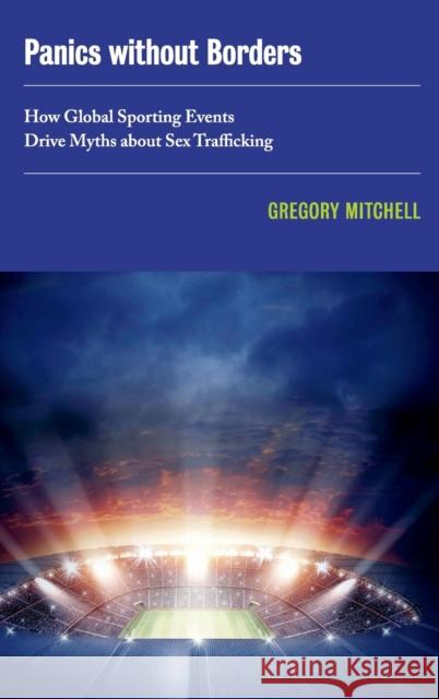 Panics Without Borders: How Global Sporting Events Drive Myths about Sex Traffickingvolume 1 Mitchell, Gregory 9780520381766 University of California Press