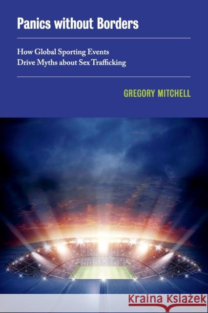 Panics Without Borders: How Global Sporting Events Drive Myths about Sex Traffickingvolume 1 Mitchell, Gregory 9780520381773 University of California Press