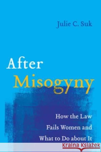 After Misogyny: How the Law Fails Women and What to Do about It Julie C. Suk 9780520381957 University of California Press
