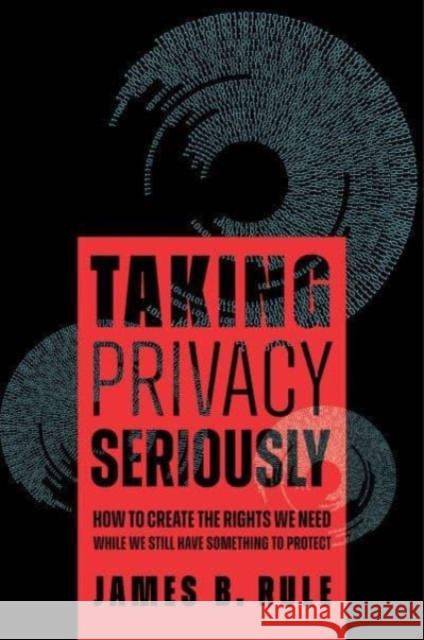 Taking Privacy Seriously: How to Create the Rights We Need While We Still Have Something to Protect James B. Rule 9780520382626 University of California Press
