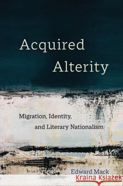 Acquired Alterity: Migration, Identity, and Literary Nationalismvolume 3 Mack, Edward 9780520383043 University of California Press