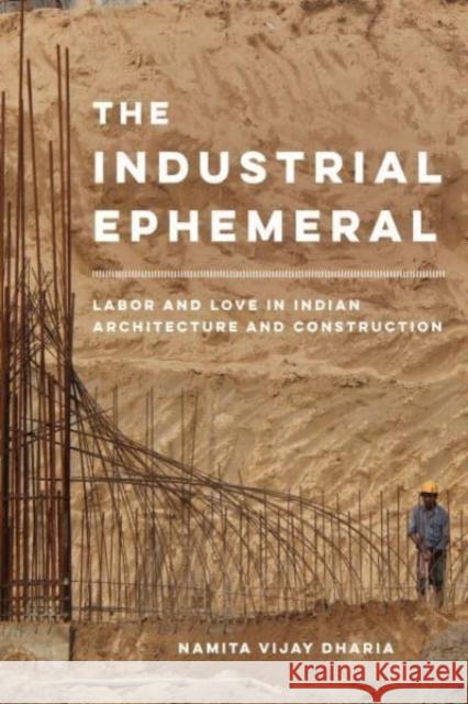 The Industrial Ephemeral: Labor and Love in Indian Architecture and Construction Namita Vijay Dharia 9780520383104 University of California Press