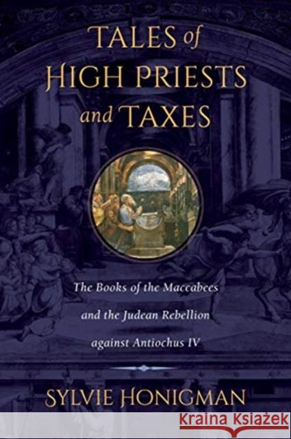 Tales of High Priests and Taxes: The Books of the Maccabees and the Judean Rebellion Against Antiochos IV Volume 56 Honigman, Sylvie 9780520383142 University of California Press