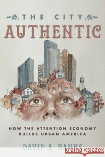 The City Authentic: How the Attention Economy Builds Urban America David A. Banks 9780520383449