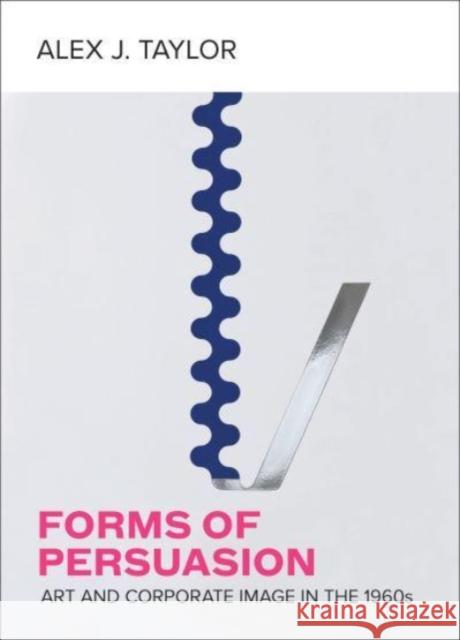 Forms of Persuasion: Art and Corporate Image in the 1960s Taylor, Alex J. 9780520383562 University of California Press