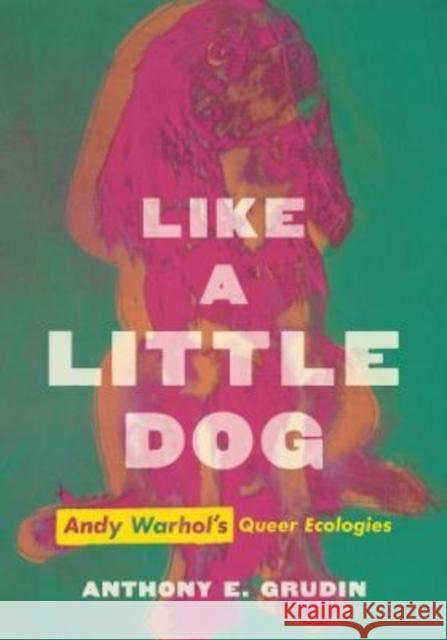 Like a Little Dog: Andy Warhol's Queer Ecologies Grudin, Anthony E. 9780520383579