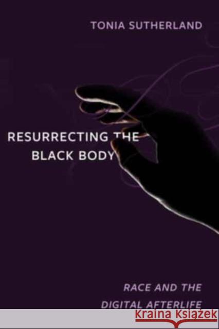 Resurrecting the Black Body: Race and the Digital Afterlife Tonia Sutherland 9780520383869 University of California Press
