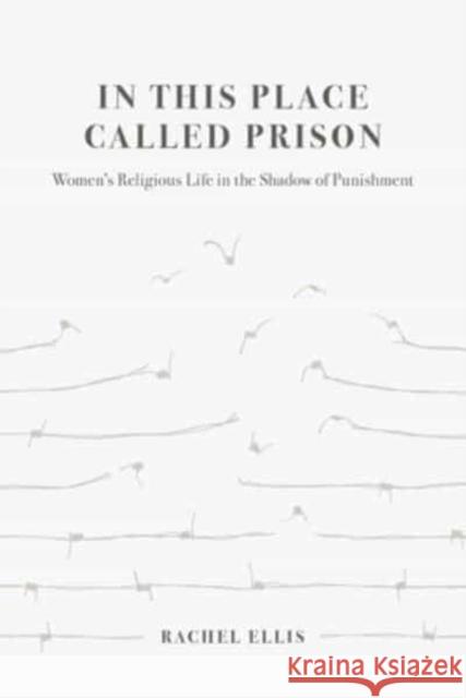 In This Place Called Prison: Women's Religious Life in the Shadow of Punishment Ellis, Rachel 9780520384538 University of California Press