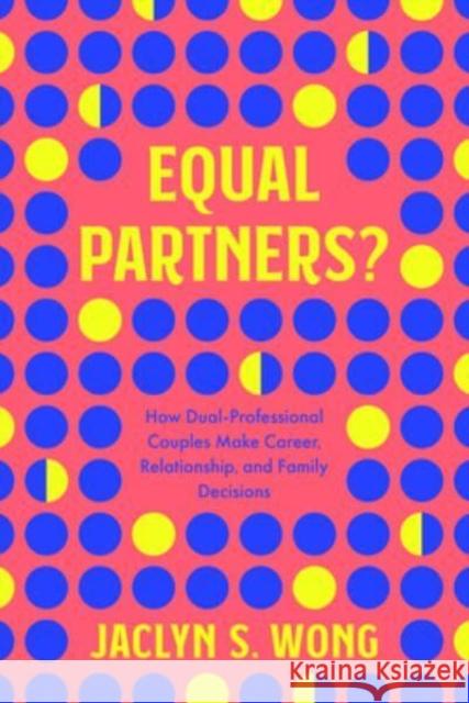 Equal Partners?: How Dual-Professional Couples Make Career, Relationship, and Family Decisions Jaclyn S Wong 9780520384569 University of California Press