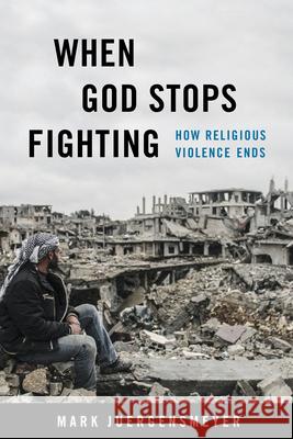 When God Stops Fighting: How Religious Violence Ends Mark Juergensmeyer 9780520384729