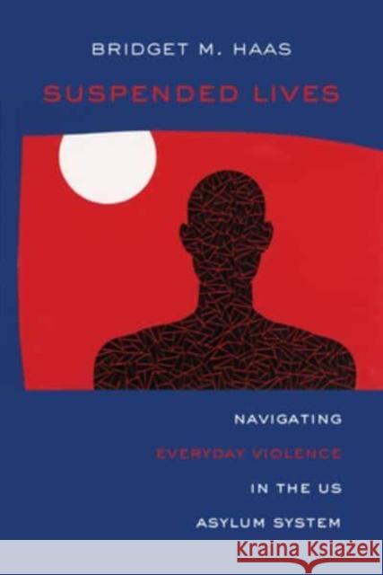 Suspended Lives: Navigating Everyday Violence in the US Asylum System Bridget Marie Haas 9780520385122 University of California Press