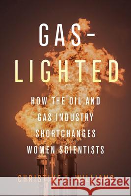 Gaslighted: How the Oil and Gas Industry Shortchanges Women Scientists Christine L. Williams 9780520385276 University of California Press