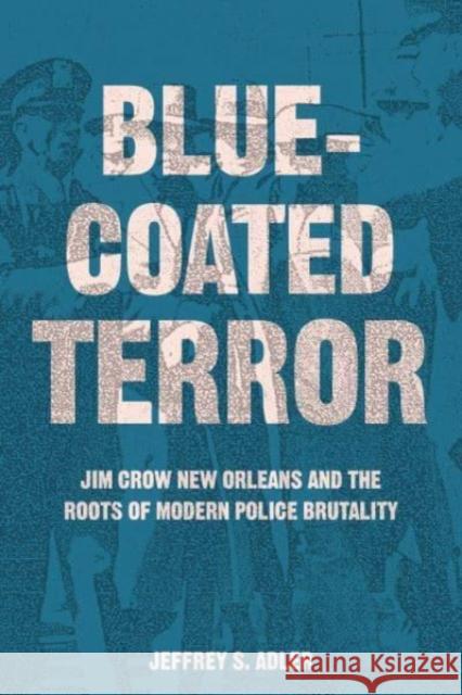 Bluecoated Terror: Jim Crow New Orleans and the Roots of Modern Police Brutality Jeffrey S. Adler 9780520385603 University of California Press