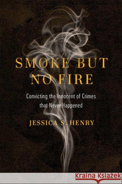Smoke But No Fire: Convicting the Innocent of Crimes That Never Happened Jessica S. Henry 9780520385801 University of California Press