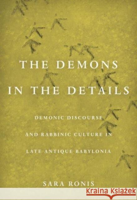 Demons in the Details: Demonic Discourse and Rabbinic Culture in Late Antique Babylonia Sara Ronis 9780520386174 University of California Press