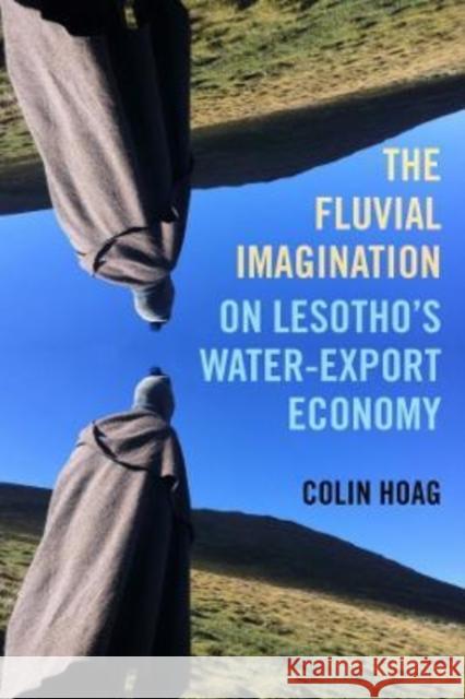 The Fluvial Imagination: On Lesotho's Water-Export Economy Volume 12 Hoag, Colin 9780520386341 University of California Press