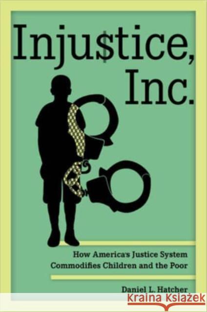 Injustice, Inc.: How America\'s Justice System Commodifies Children and the Poor Daniel L. Hatcher 9780520386679 University of California Press