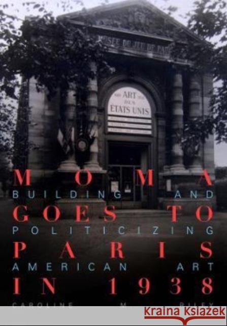 MoMA Goes to Paris in 1938: Building and Politicizing American Art Caroline M. Riley 9780520386914 University of California Press