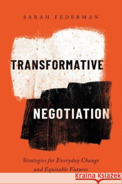 Transformative Negotiation: Strategies for Everyday Change and Equitable Futures Sarah Federman 9780520386921 University of California Press