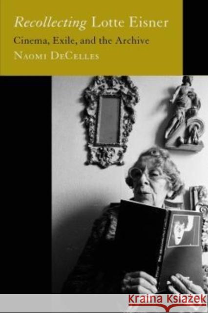 Recollecting Lotte Eisner: Cinema, Exile, and the Archive Volume 3 Decelles, Naomi 9780520388123 University of California Press