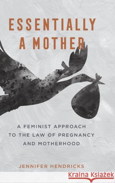 Essentially a Mother: A Feminist Approach to the Law of Pregnancy and Motherhood Hendricks, Jennifer Susan 9780520388253 University of California Press