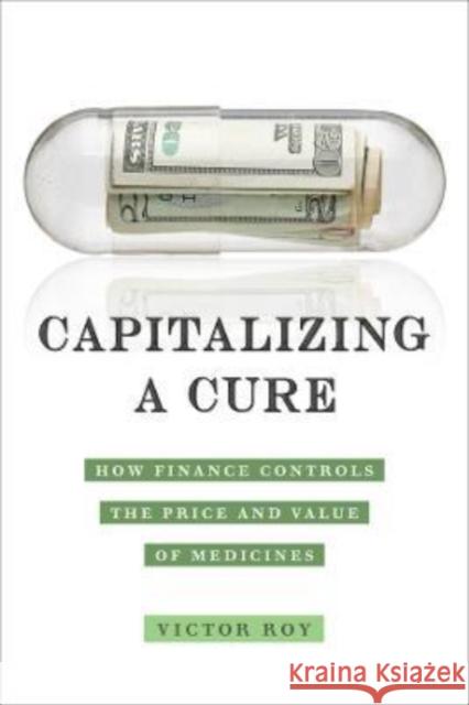 Capitalizing a Cure: How Finance Controls the Price and Value of Medicines Victor Roy 9780520388710